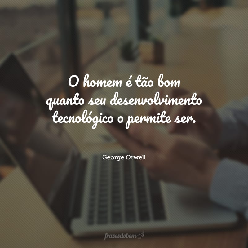 O homem é tão bom quanto seu desenvolvimento tecnológico o permite ser.