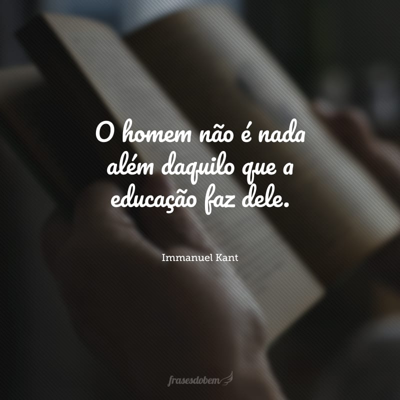 O homem não é nada além daquilo que a educação faz dele. 