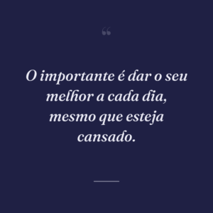O importante é dar o seu melhor a cada dia, mesmo que esteja cansado.