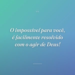 O impossível para você, é facilmente resolvido com o agir de Deus!