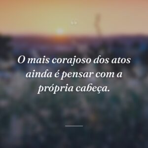 O mais corajoso dos atos ainda é pensar com a própria cabeça.