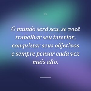 O mundo será seu, se você trabalhar seu interior, conquistar seus objetivos e sempre pensar cada vez mais alto.