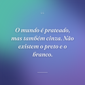 O mundo é prateado, mas também cinza. Não existem o preto e o branco.