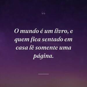 O mundo é um livro, e quem fica sentado em casa lê somente uma página.