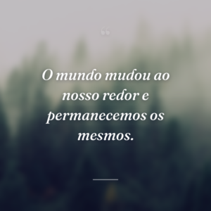 O mundo mudou ao nosso redor e permanecemos os mesmos.