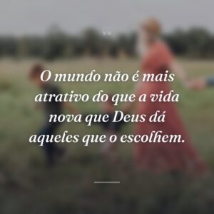 O mundo não é mais atrativo do que a vida nova que Deus dá aqueles que o escolhem.