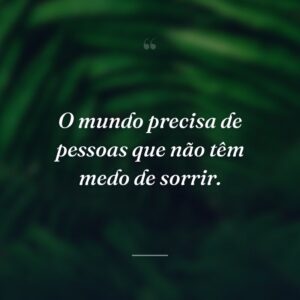O mundo precisa de pessoas que não têm medo de sorrir.
