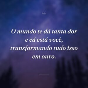 O mundo te dá tanta dor e cá está você, transformando tudo isso em ouro.