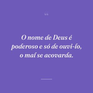 O nome de Deus é poderoso e só de ouvi-lo, o mal se acovarda.
