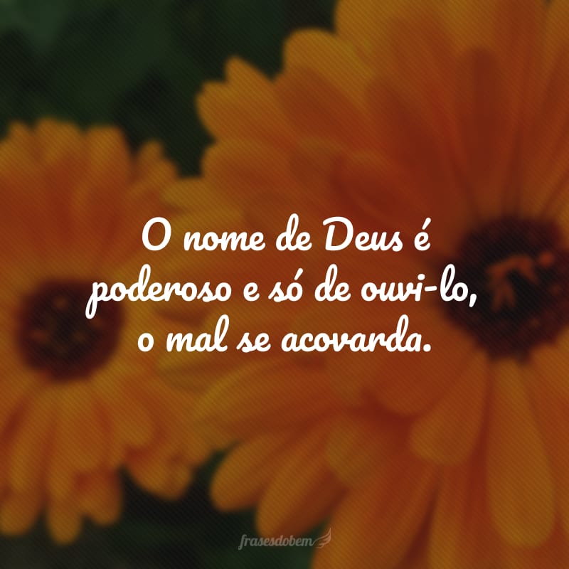 O nome de Deus é poderoso e só de ouvi-lo, o mal se acovarda.