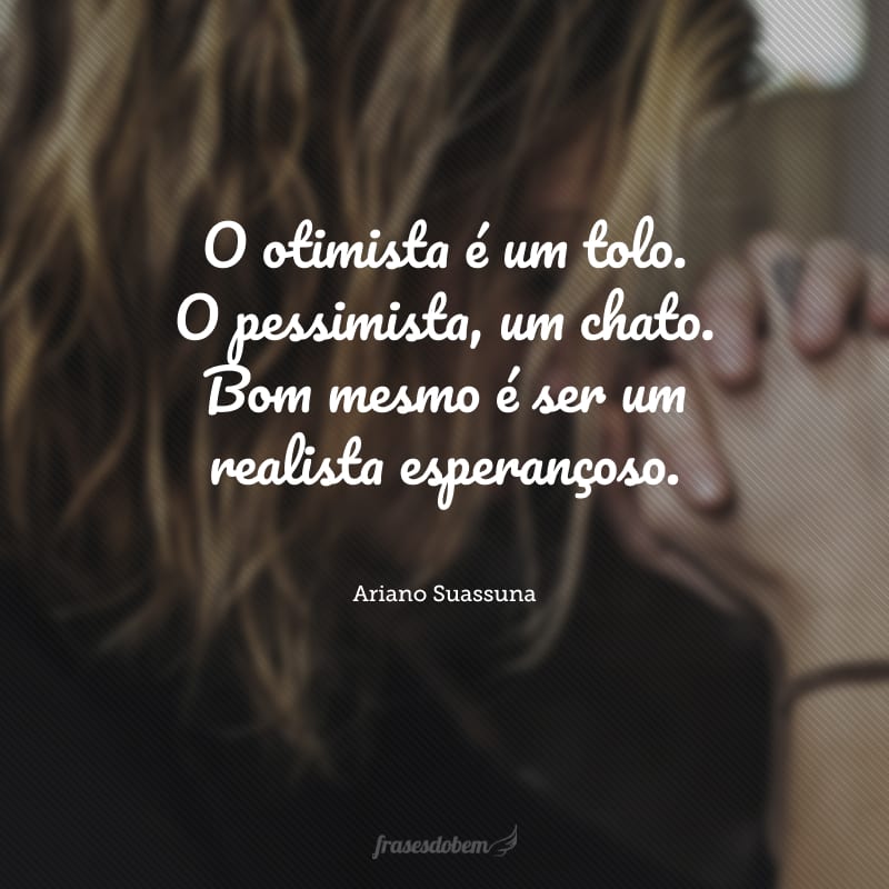 O otimista é um tolo. O pessimista, um chato. Bom mesmo é ser um realista esperançoso.