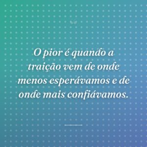O pior é quando a traição vem de onde menos esperávamos e de onde mais confiávamos.