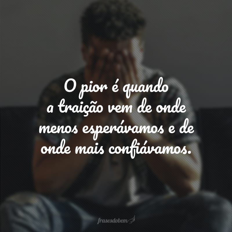 O pior é quando a traição vem de onde menos esperávamos e de onde mais confiávamos.