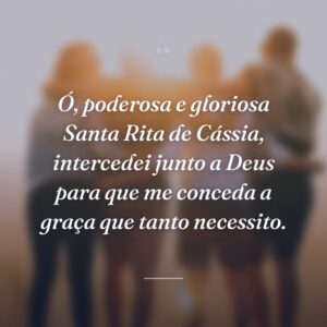 Ó, poderosa e gloriosa Santa Rita de Cássia, intercedei junto a Deus para que me conceda a graça que tanto necessito.