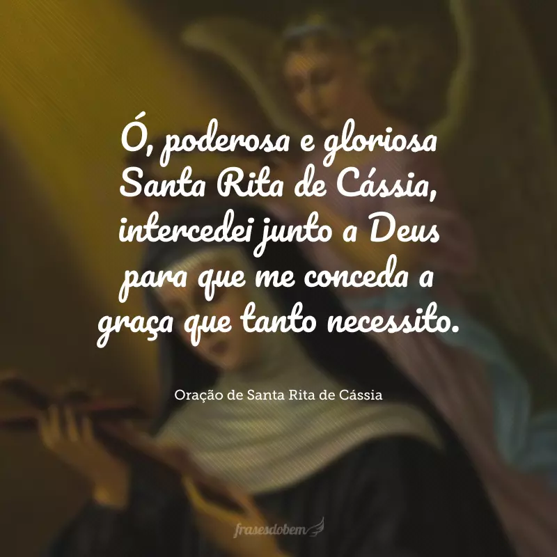 Ó, poderosa e gloriosa Santa Rita de Cássia, intercedei junto a Deus para que me conceda a graça que tanto necessito.