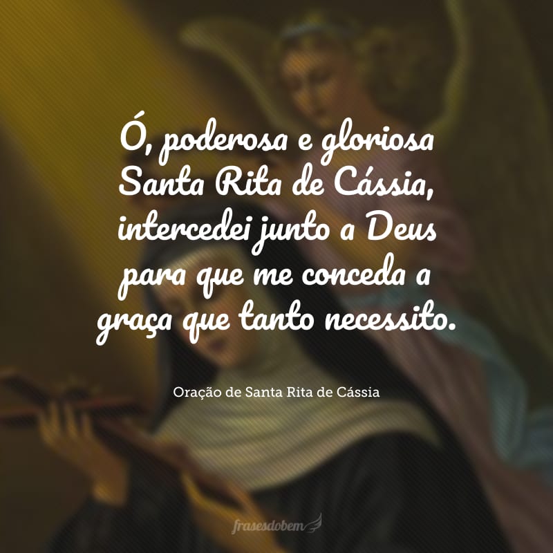 Ó, poderosa e gloriosa Santa Rita de Cássia, intercedei junto a Deus para que me conceda a graça que tanto necessito.