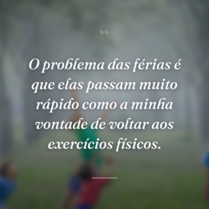 O problema das férias é que elas passam muito rápido como a minha vontade de voltar aos exercícios físicos.