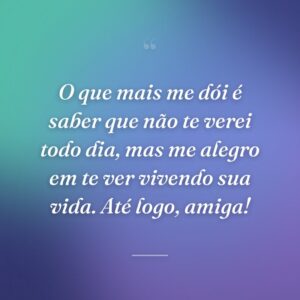 O que mais me dói é saber que não te verei todo dia, mas me alegro em te ver vivendo sua vida. Até logo, amiga!