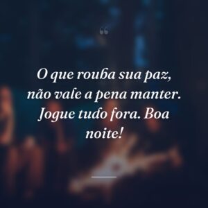 O que rouba sua paz, não vale a pena manter. Jogue tudo fora. Boa noite!