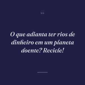 O que adianta ter rios de dinheiro em um planeta doente? Recicle!