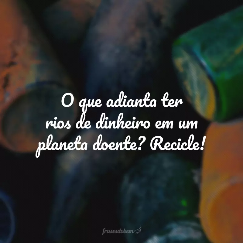 O que adianta ter rios de dinheiro em um planeta doente? Recicle! 