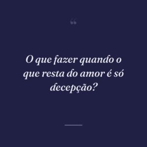 O que fazer quando o que resta do amor é só decepção?
