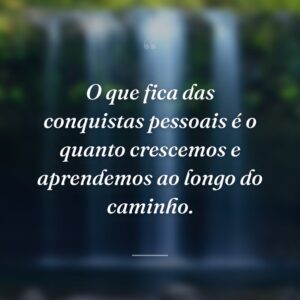 O que fica das conquistas pessoais é o quanto crescemos e aprendemos ao longo do caminho.