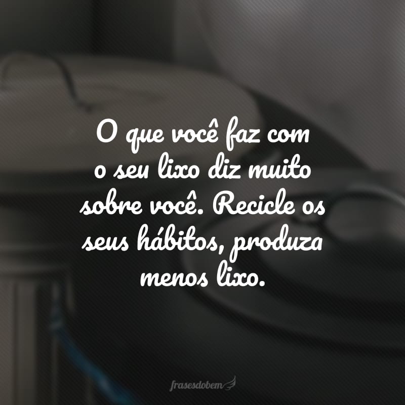 O que você faz com o seu lixo diz muito sobre você. Recicle os seus hábitos, produza menos lixo.