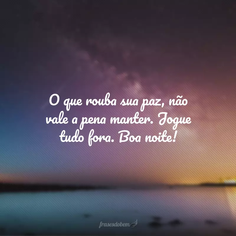 O que rouba sua paz, não vale a pena manter. Jogue tudo fora. Boa noite!