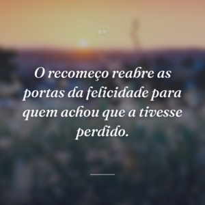 O recomeço reabre as portas da felicidade para quem achou que a tivesse perdido.