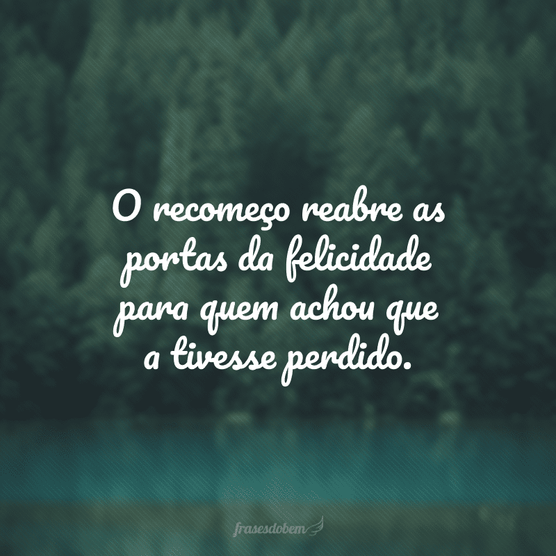 O recomeço reabre as portas da felicidade para quem achou que a tivesse perdido.