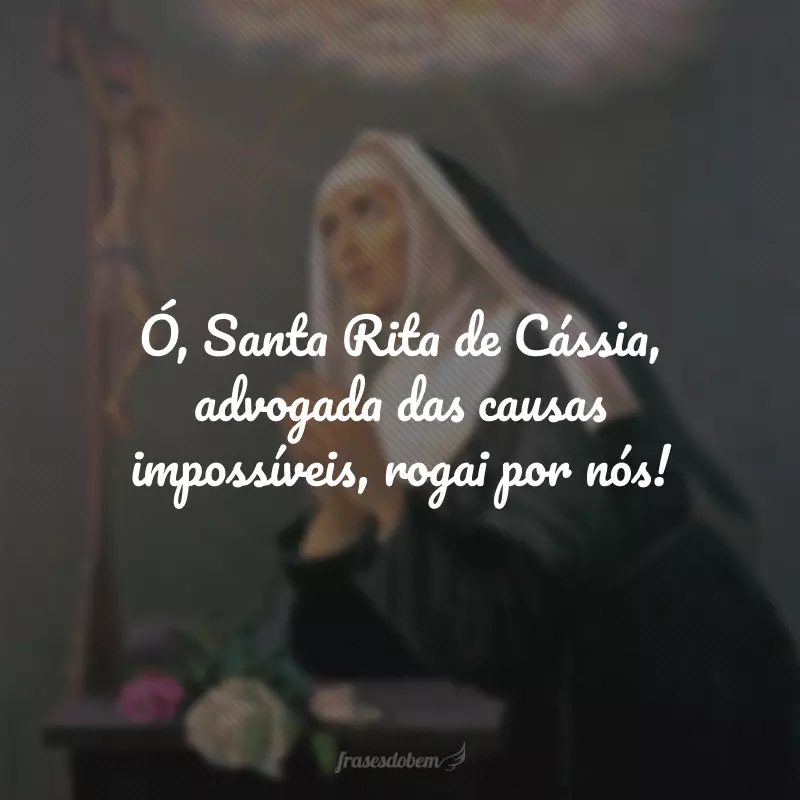 Ó, Santa Rita de Cássia, advogada das causas impossíveis, rogai por nós!