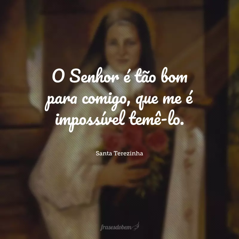 O Senhor é tão bom para comigo, que me é impossível temê-lo.