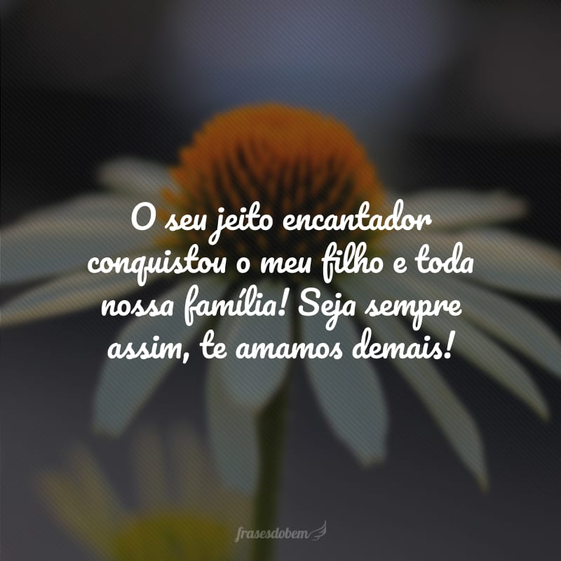 O seu jeito encantador conquistou o meu filho e toda nossa família! Seja sempre assim, te amamos demais!