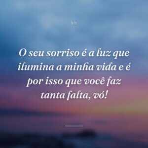 O seu sorriso é a luz que ilumina a minha vida e é por isso que você faz tanta falta, vó!