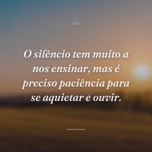 O silêncio tem muito a nos ensinar, mas é preciso paciência para se aquietar e ouvir.