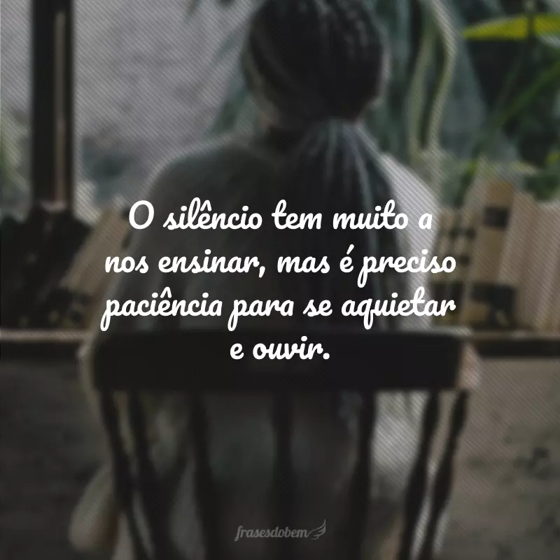 O silêncio tem muito a nos ensinar, mas é preciso paciência para se aquietar e ouvir.