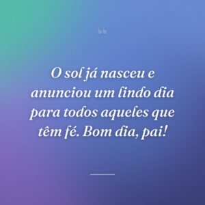O sol já nasceu e anunciou um lindo dia para todos aqueles que têm fé. Bom dia, pai!
