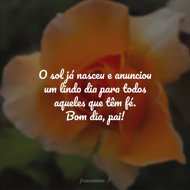 O sol já nasceu e anunciou um lindo dia para todos aqueles que têm fé. Bom dia, pai!