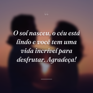 O sol nasceu, o céu está lindo e você tem uma vida incrível para desfrutar. Agradeça!