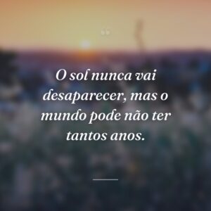 O sol nunca vai desaparecer, mas o mundo pode não ter tantos anos.