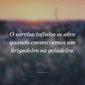 O sorriso infinito se abre quando encontramos um brigadeiro na geladeira.