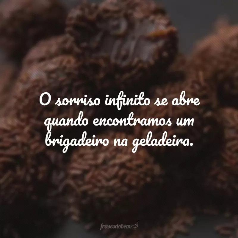 O sorriso infinito se abre quando encontramos um brigadeiro na geladeira.