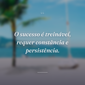 O sucesso é treinável, requer constância e persistência.