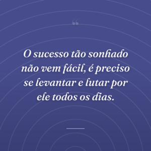 O sucesso tão sonhado não vem fácil, é preciso se levantar e lutar por ele todos os dias.