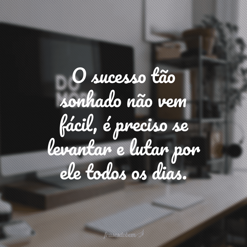 O sucesso tão sonhado não vem fácil, é preciso se levantar e lutar por ele todos os dias.