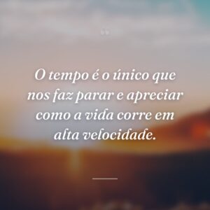 O tempo é o único que nos faz parar e apreciar como a vida corre em alta velocidade.