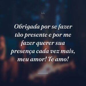 Obrigada por se fazer tão presente e por me fazer querer sua presença cada vez mais, meu amor! Te amo!