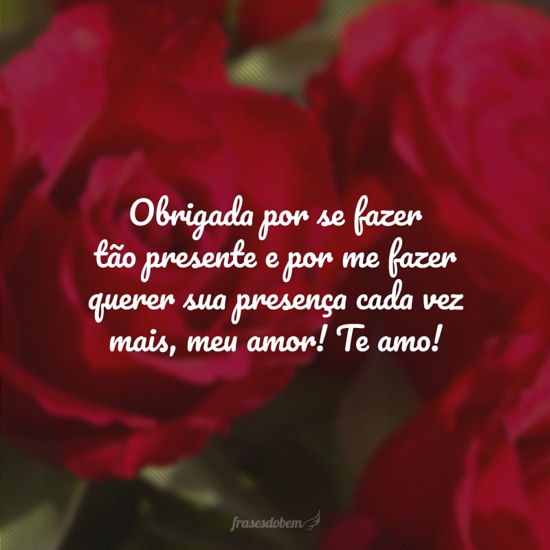 Obrigada por se fazer tão presente e por me fazer querer sua presença cada vez mais, meu amor! Te amo!