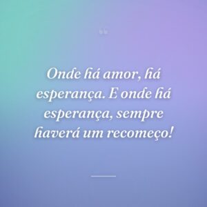 Onde há amor, há esperança. E onde há esperança, sempre haverá um recomeço!